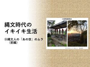 縄文時代のイキイキ生活　⑮　縄文人の「あの世」のムラ（前編）